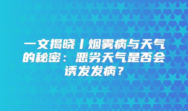 一文揭晓丨烟雾病与天气的秘密：恶劣天气是否会诱发发病？