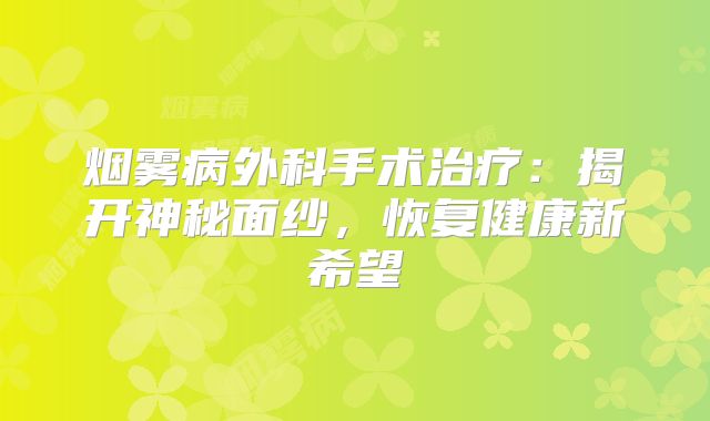 烟雾病外科手术治疗：揭开神秘面纱，恢复健康新希望