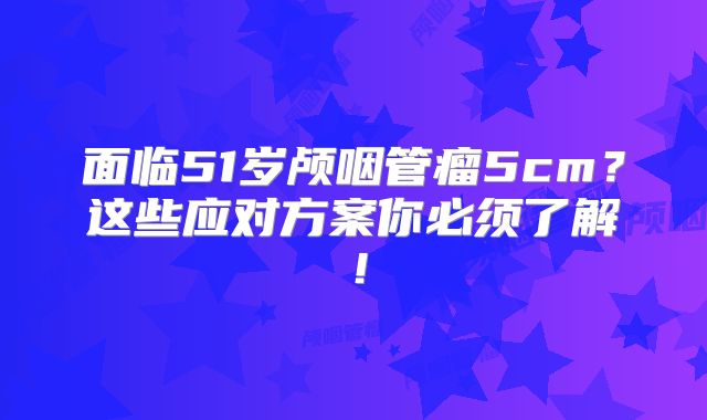 面临51岁颅咽管瘤5cm？这些应对方案你必须了解！