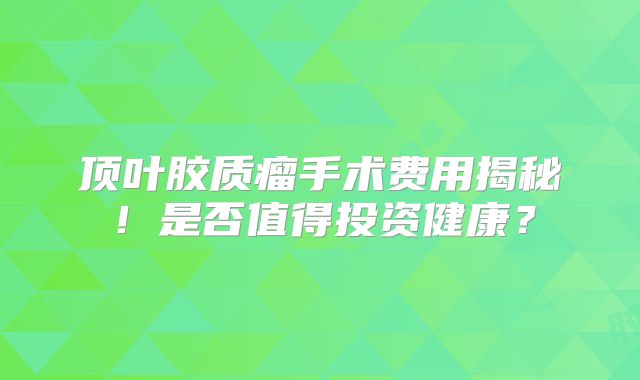 顶叶胶质瘤手术费用揭秘！是否值得投资健康？