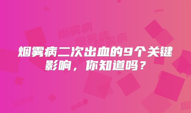 烟雾病二次出血的9个关键影响，你知道吗？