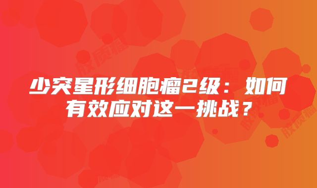少突星形细胞瘤2级：如何有效应对这一挑战？