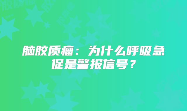 脑胶质瘤：为什么呼吸急促是警报信号？