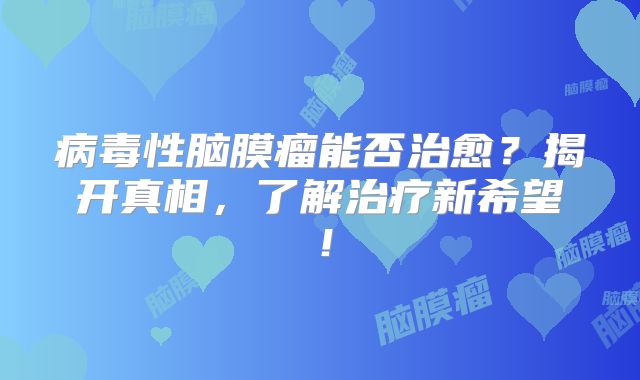 病毒性脑膜瘤能否治愈？揭开真相，了解治疗新希望！