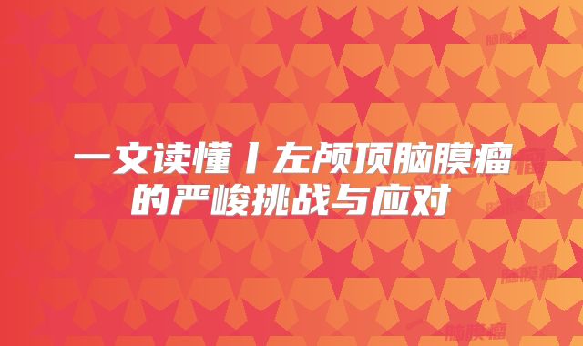 一文读懂丨左颅顶脑膜瘤的严峻挑战与应对