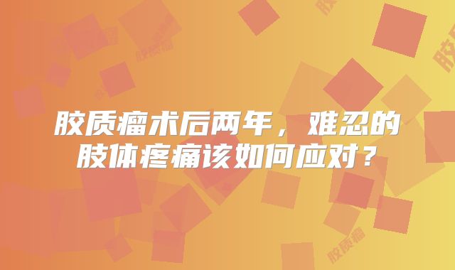 胶质瘤术后两年，难忍的肢体疼痛该如何应对？
