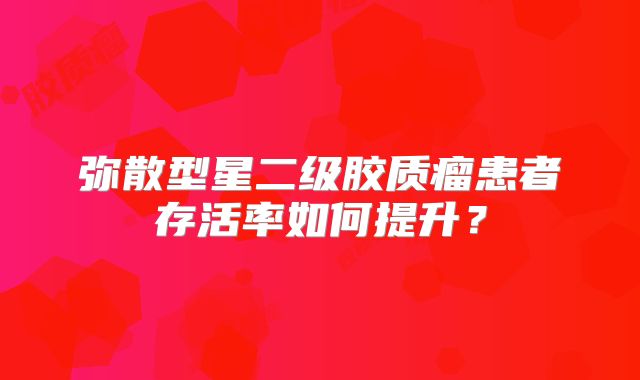 弥散型星二级胶质瘤患者存活率如何提升？