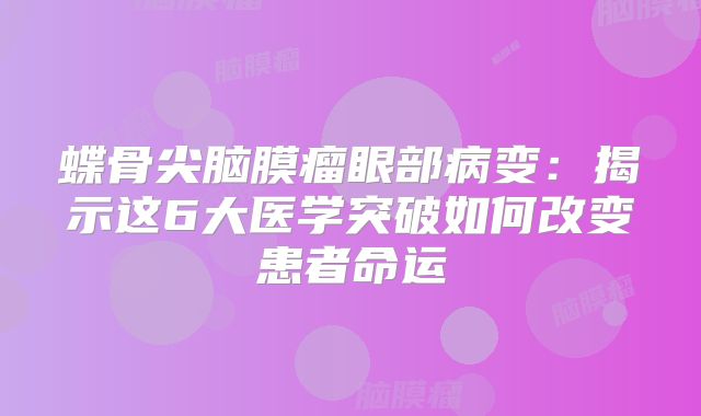蝶骨尖脑膜瘤眼部病变：揭示这6大医学突破如何改变患者命运