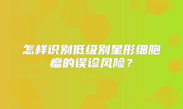 怎样识别低级别星形细胞瘤的误诊风险？