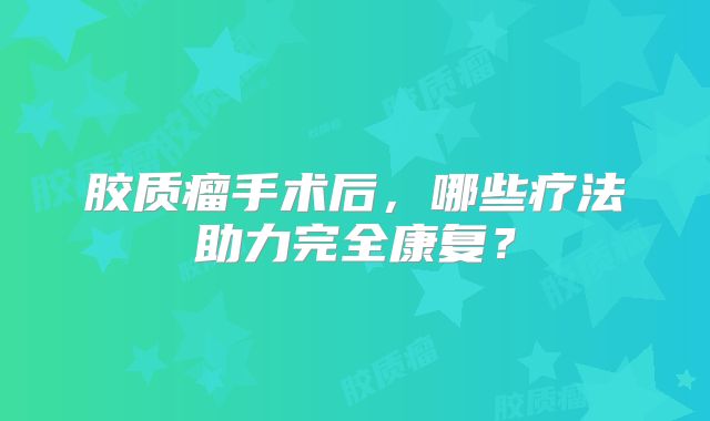 胶质瘤手术后，哪些疗法助力完全康复？