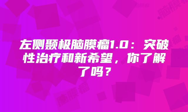 左侧颞极脑膜瘤1.0：突破性治疗和新希望，你了解了吗？