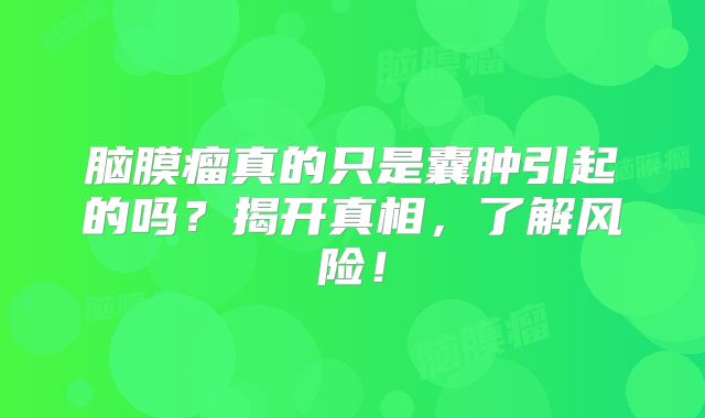 脑膜瘤真的只是囊肿引起的吗？揭开真相，了解风险！