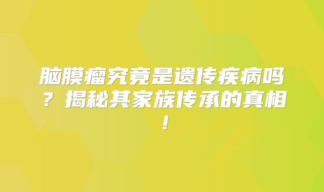 脑膜瘤究竟是遗传疾病吗？揭秘其家族传承的真相！