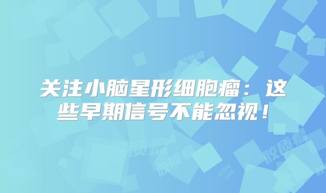 关注小脑星形细胞瘤：这些早期信号不能忽视！