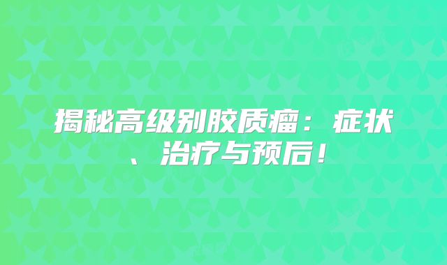 揭秘高级别胶质瘤：症状、治疗与预后！