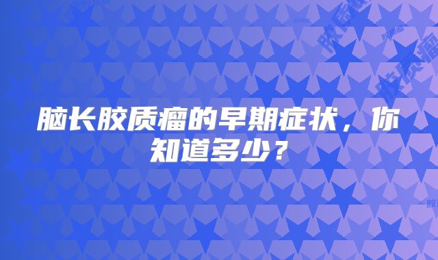 脑长胶质瘤的早期症状，你知道多少？