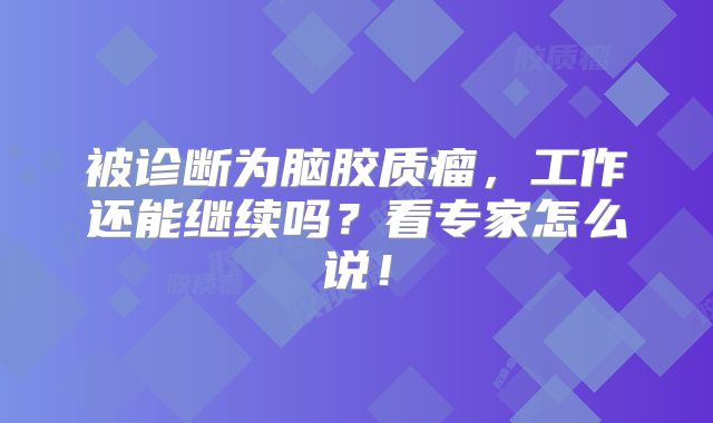 被诊断为脑胶质瘤，工作还能继续吗？看专家怎么说！