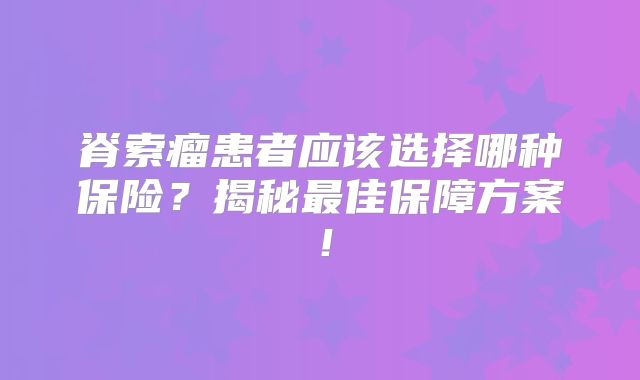 脊索瘤患者应该选择哪种保险？揭秘最佳保障方案！