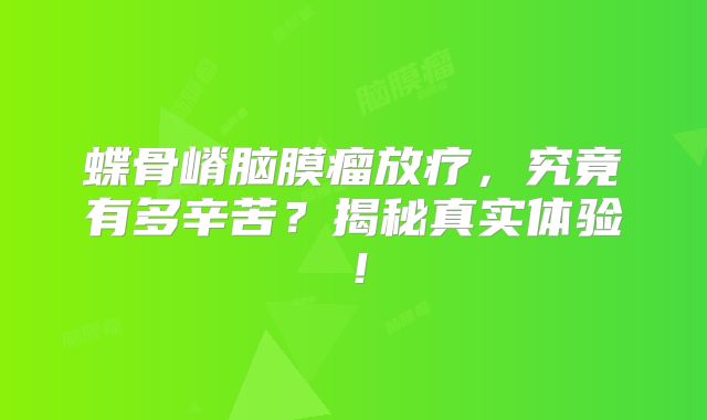 蝶骨嵴脑膜瘤放疗，究竟有多辛苦？揭秘真实体验！