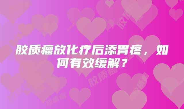 胶质瘤放化疗后添胃疼，如何有效缓解？