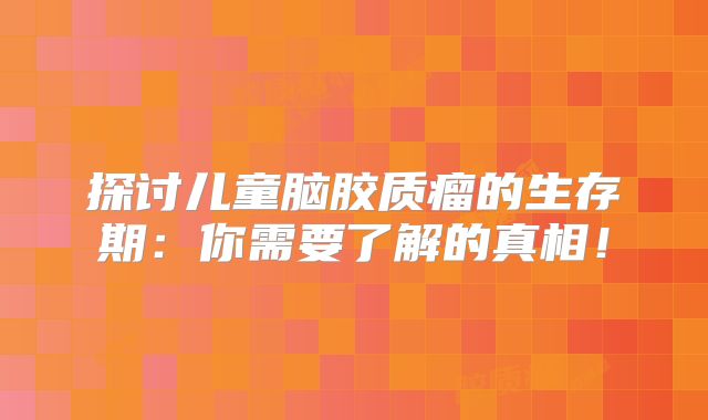 探讨儿童脑胶质瘤的生存期：你需要了解的真相！