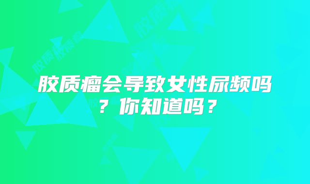 胶质瘤会导致女性尿频吗？你知道吗？