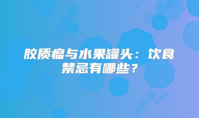 胶质瘤与水果罐头：饮食禁忌有哪些？