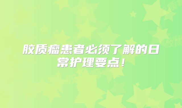 胶质瘤患者必须了解的日常护理要点！
