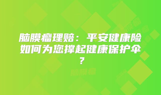 脑膜瘤理赔：平安健康险如何为您撑起健康保护伞？