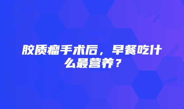 胶质瘤手术后，早餐吃什么最营养？