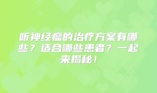 听神经瘤的治疗方案有哪些？适合哪些患者？一起来揭秘！