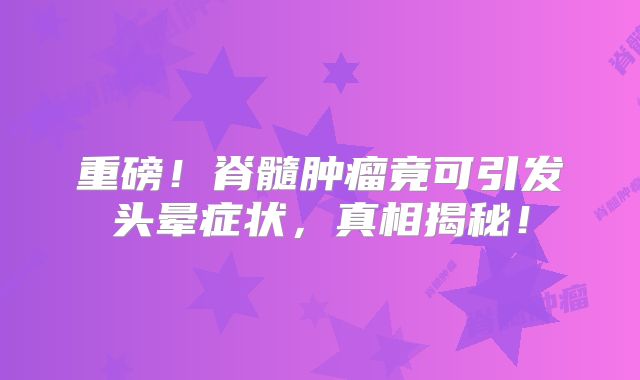 重磅！脊髓肿瘤竟可引发头晕症状，真相揭秘！
