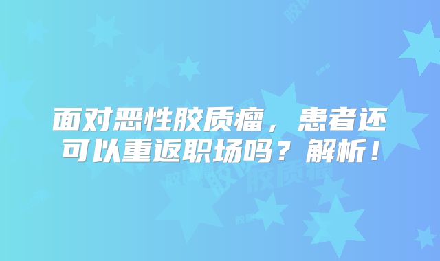 面对恶性胶质瘤，患者还可以重返职场吗？解析！