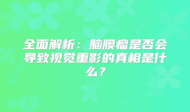 全面解析：脑膜瘤是否会导致视觉重影的真相是什么？