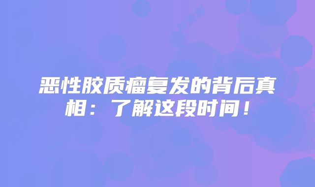恶性胶质瘤复发的背后真相：了解这段时间！