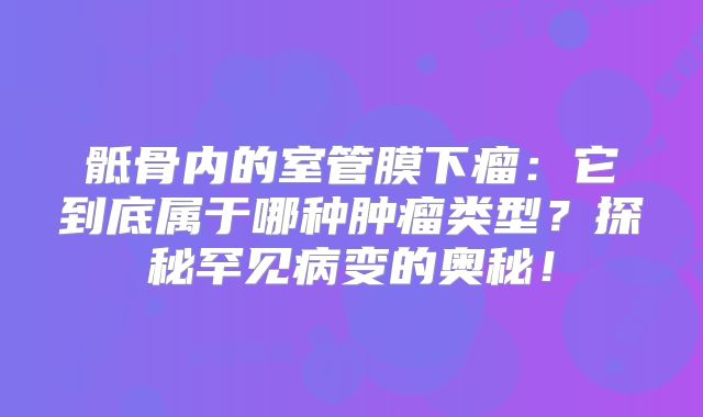 骶骨内的室管膜下瘤：它到底属于哪种肿瘤类型？探秘罕见病变的奥秘！