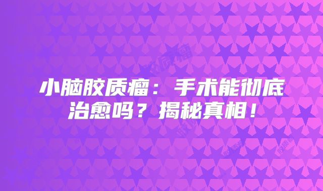 小脑胶质瘤：手术能彻底治愈吗？揭秘真相！