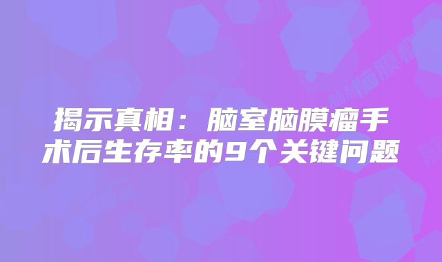 揭示真相：脑室脑膜瘤手术后生存率的9个关键问题