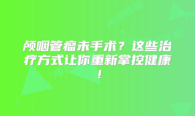 颅咽管瘤未手术？这些治疗方式让你重新掌控健康！