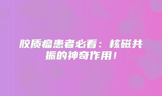 胶质瘤患者必看：核磁共振的神奇作用！