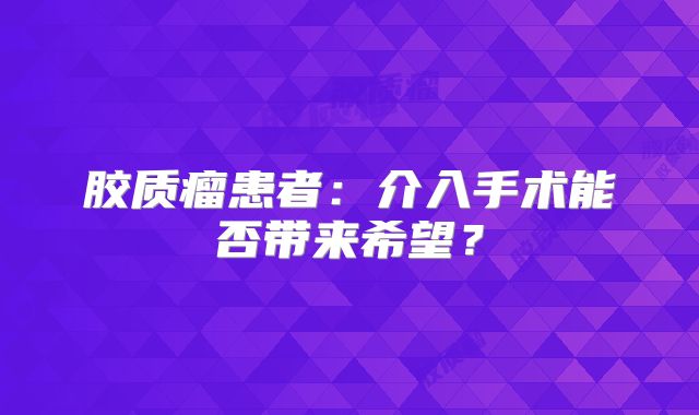 胶质瘤患者：介入手术能否带来希望？