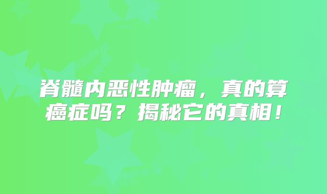 脊髓内恶性肿瘤，真的算癌症吗？揭秘它的真相！