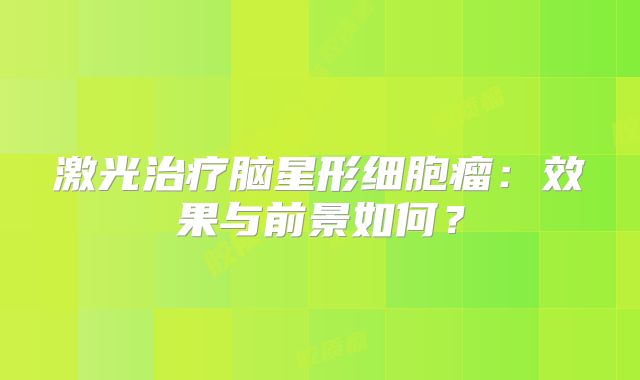 激光治疗脑星形细胞瘤：效果与前景如何？