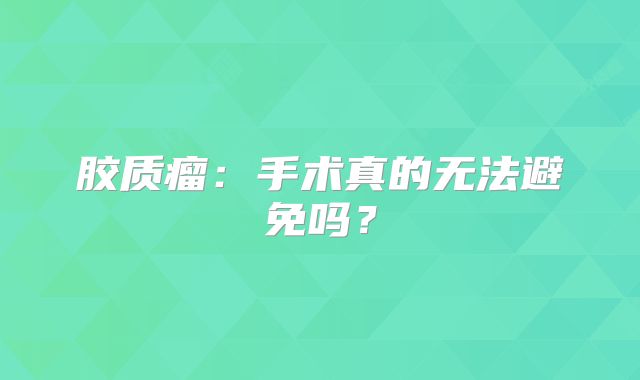 胶质瘤：手术真的无法避免吗？