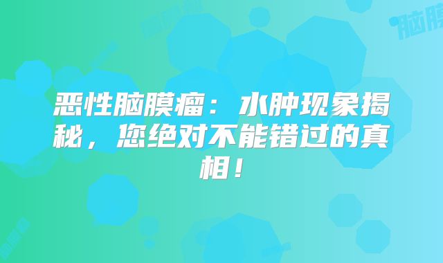 恶性脑膜瘤：水肿现象揭秘，您绝对不能错过的真相！