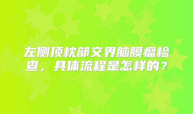 左侧顶枕部交界脑膜瘤检查，具体流程是怎样的？