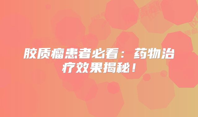 胶质瘤患者必看：药物治疗效果揭秘！