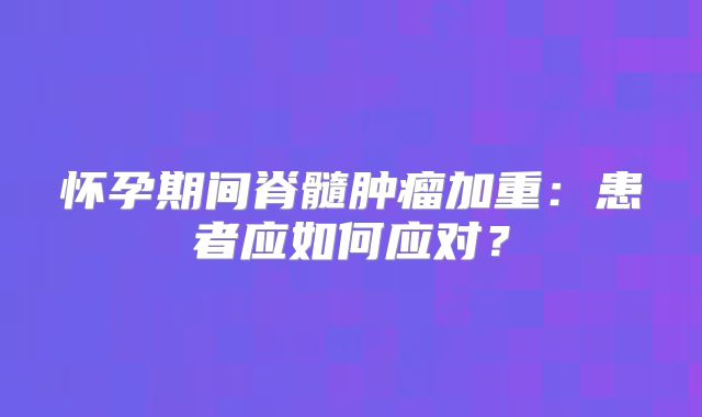 怀孕期间脊髓肿瘤加重：患者应如何应对？
