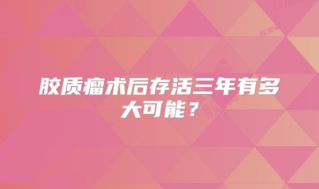 胶质瘤术后存活三年有多大可能？