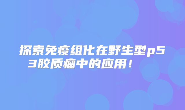 探索免疫组化在野生型p53胶质瘤中的应用！  